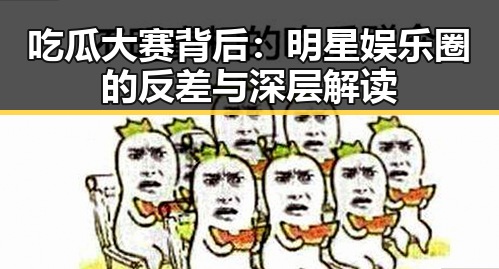 吃瓜大赛背后：明星娱乐圈的反差与深层解读